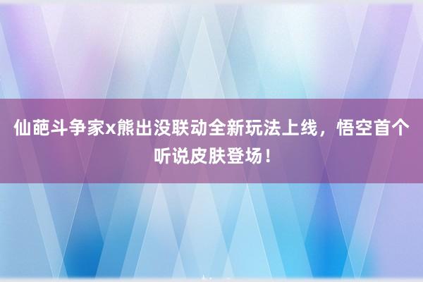 仙葩斗争家x熊出没联动全新玩法上线，悟空首个听说皮肤登场！