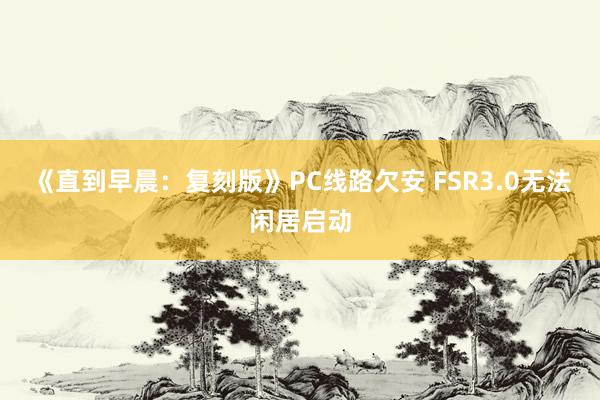 《直到早晨：复刻版》PC线路欠安 FSR3.0无法闲居启动