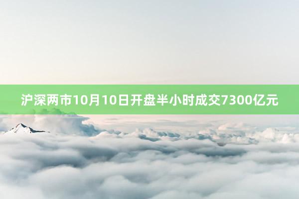 沪深两市10月10日开盘半小时成交7300亿元