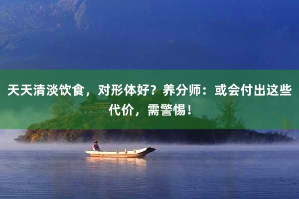 天天清淡饮食，对形体好？养分师：或会付出这些代价，需警惕！