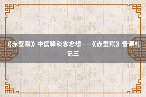 《赤壁赋》中儒释谈念念想——《赤壁赋》备课札记三