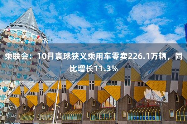 乘联会：10月寰球狭义乘用车零卖226.1万辆，同比增长11.3%