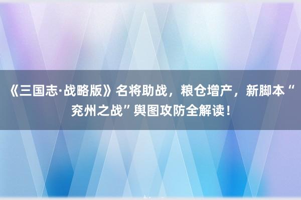 《三国志·战略版》名将助战，粮仓增产，新脚本“兖州之战”舆图攻防全解读！