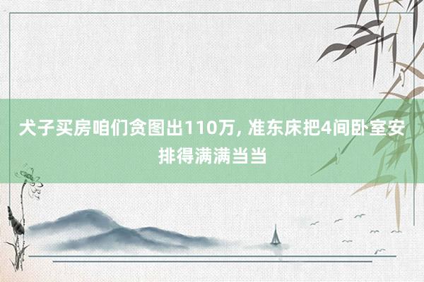 犬子买房咱们贪图出110万, 准东床把4间卧室安排得满满当当