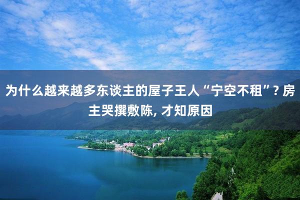 为什么越来越多东谈主的屋子王人“宁空不租”? 房主哭撰敷陈, 才知原因