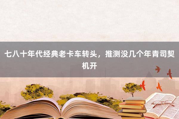 七八十年代经典老卡车转头，推测没几个年青司契机开